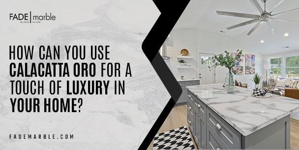 How Can You Use Calacatta Oro For A Touch Of Luxury In Your Home?